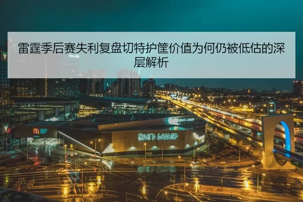 雷霆季后赛失利复盘切特护筐价值为何仍被低估的深层解析
