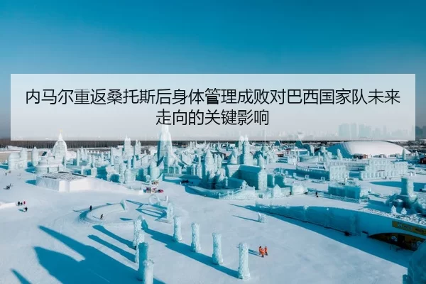 内马尔重返桑托斯后身体管理成败对巴西国家队未来走向的关键影响