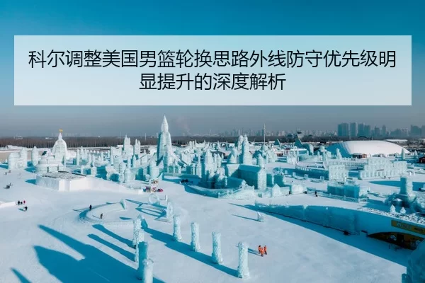 科尔调整美国男篮轮换思路外线防守优先级明显提升的深度解析