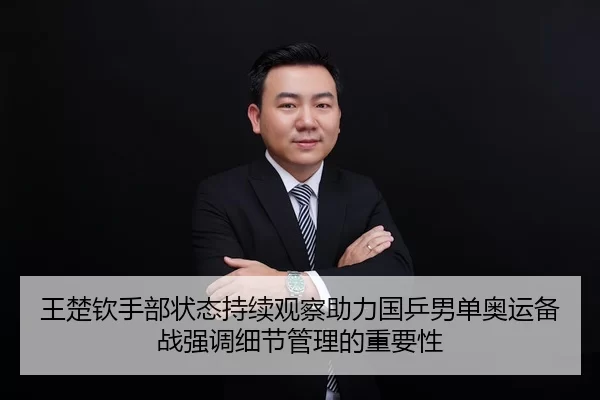 王楚钦手部状态持续观察助力国乒男单奥运备战强调细节管理的重要性