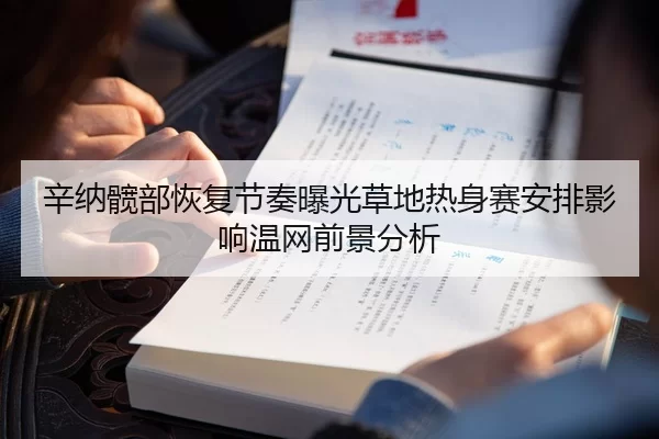 辛纳髋部恢复节奏曝光草地热身赛安排影响温网前景分析